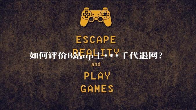 如何评价B站up主***千代退网？